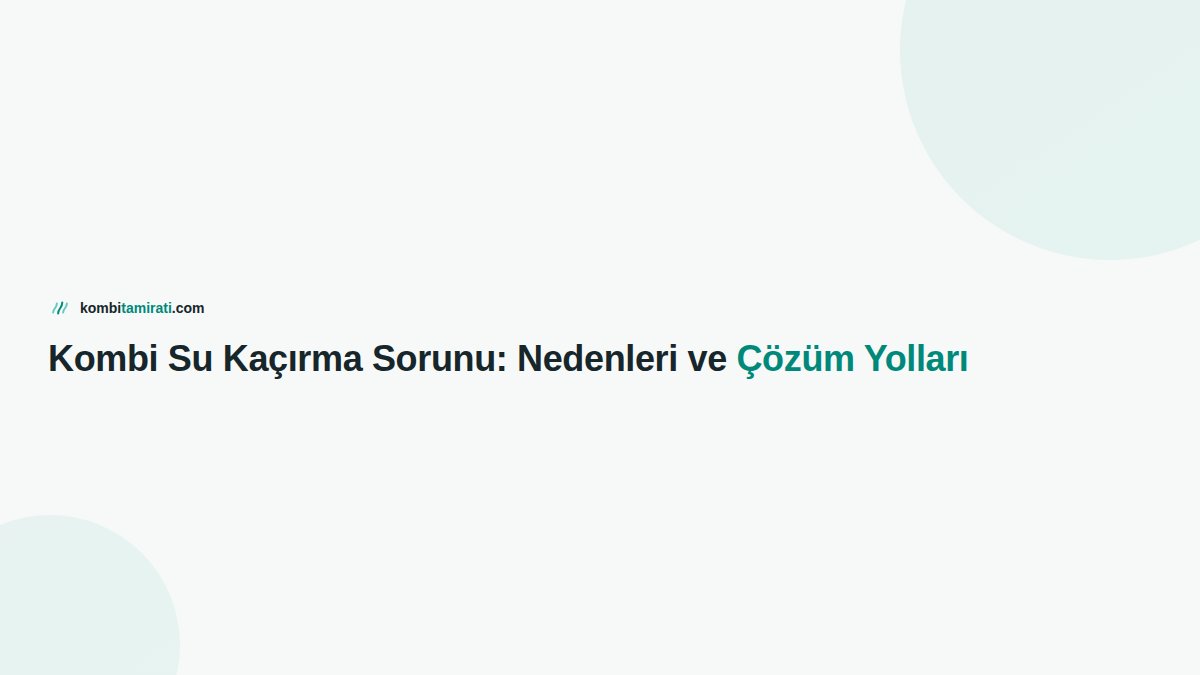 Kombi Su Kaçırma Sorunu: Nedenleri ve Çözüm Yolları